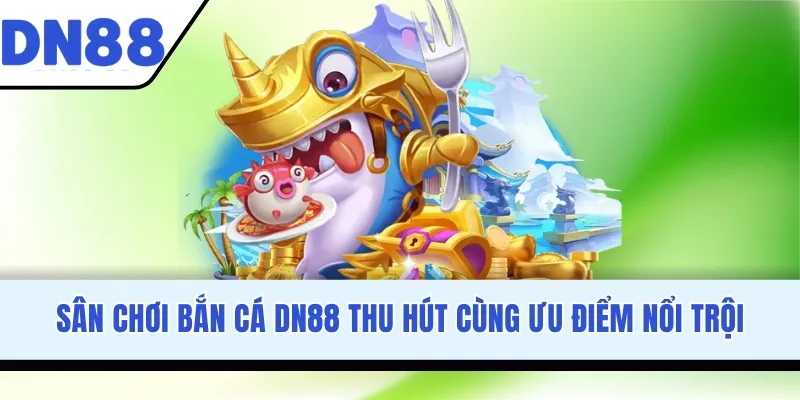 Sân chơi bắn cá DN88 thu hút cùng ưu điểm nổi trội